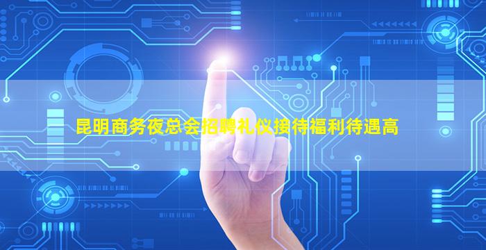 昆明商务夜总会招聘礼仪接待福利待遇高